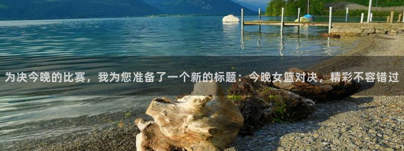 火凤体育直播：为决今晚的比赛，我为您准备了一个新的标题：今晚女篮对决，精彩不容错过