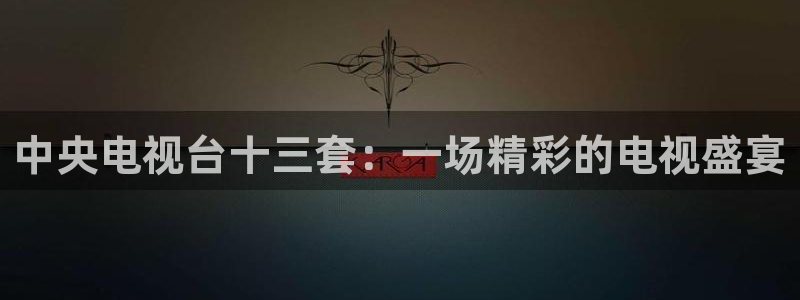 火凤免费观看体育直播：中央电视台十三套：一场精彩的电视盛宴