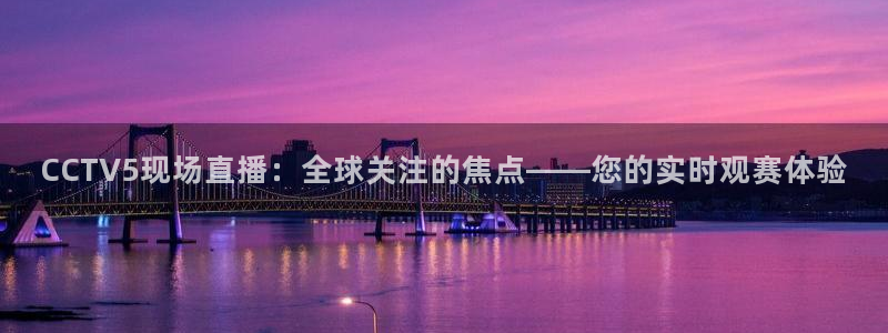 火凤体育直播免费比赛：CCTV5现场直播：全球关注的焦点——您的实时观赛体验