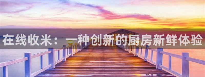 火凤直播体育官网入口在线观看：在线收米：一种创新的厨房新鲜体验